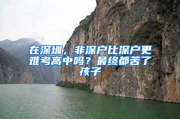 在深圳，非深户比深户更难考高中吗？最终都苦了孩子