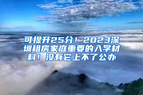 可提升25分！2023深圳租房家庭重要的入学材料！没有它上不了公办