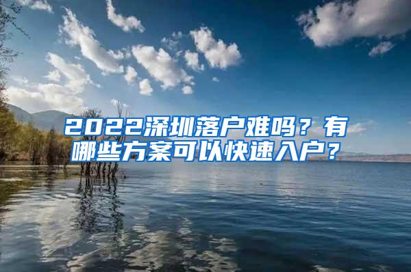 2022深圳落户难吗？有哪些方案可以快速入户？