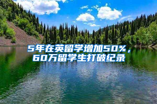 5年在英留学增加50%，60万留学生打破纪录