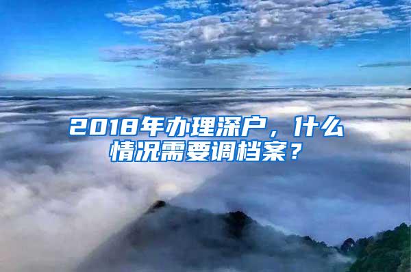 2018年办理深户，什么情况需要调档案？