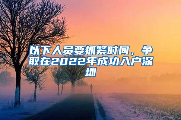 以下人员要抓紧时间，争取在2022年成功入户深圳