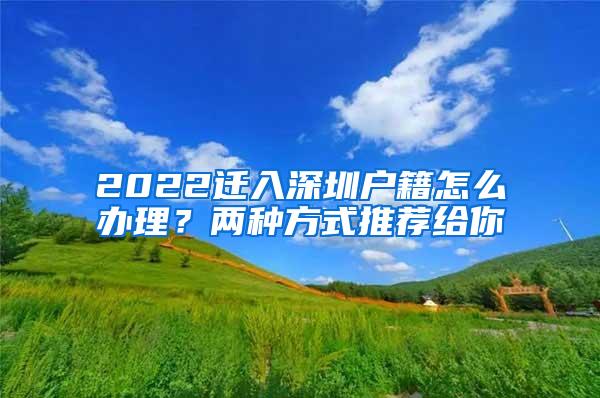 2022迁入深圳户籍怎么办理？两种方式推荐给你