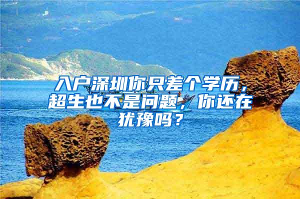 入户深圳你只差个学历，超生也不是问题，你还在犹豫吗？