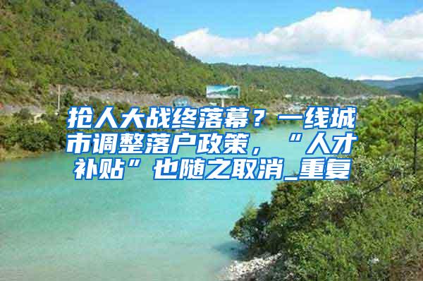 抢人大战终落幕？一线城市调整落户政策，“人才补贴”也随之取消_重复