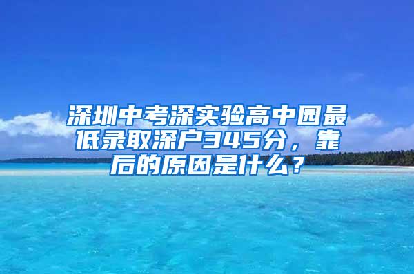 深圳中考深实验高中园最低录取深户345分，靠后的原因是什么？