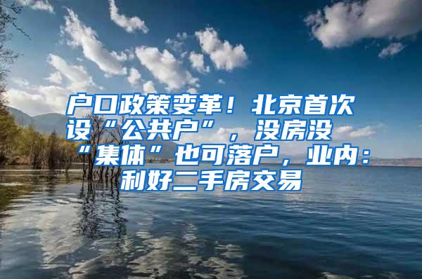 户口政策变革！北京首次设“公共户”，没房没“集体”也可落户，业内：利好二手房交易