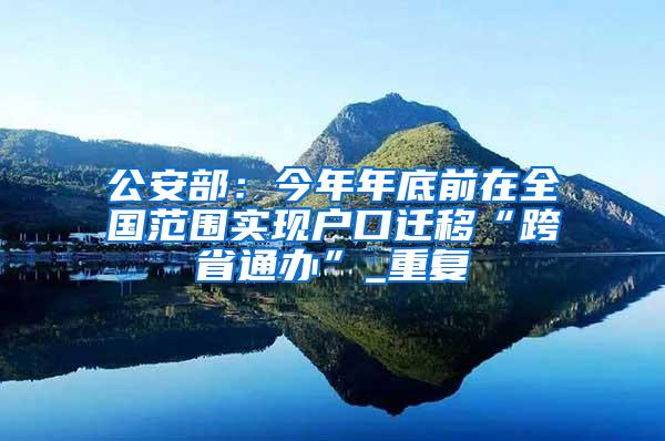 公安部：今年年底前在全国范围实现户口迁移“跨省通办”_重复