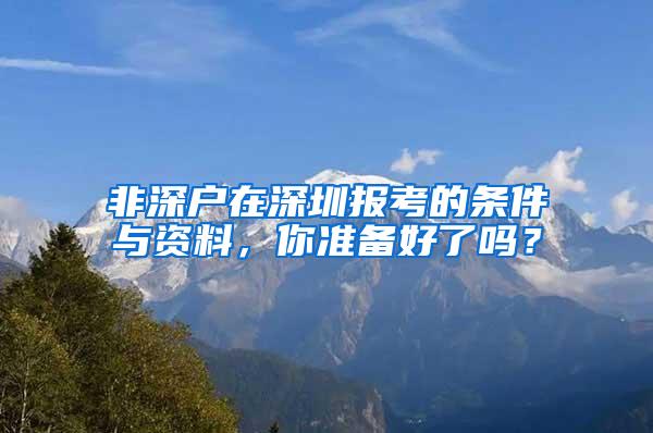 非深户在深圳报考的条件与资料，你准备好了吗？