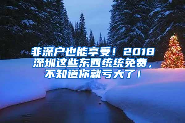 非深户也能享受！2018深圳这些东西统统免费，不知道你就亏大了！