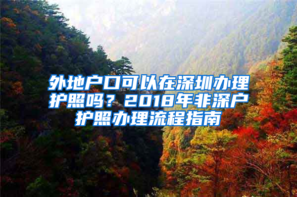 外地户口可以在深圳办理护照吗？2018年非深户护照办理流程指南