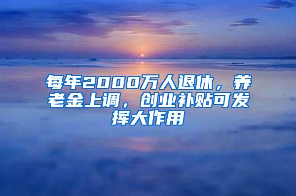 每年2000万人退休，养老金上调，创业补贴可发挥大作用