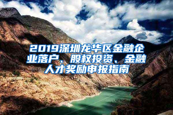 2019深圳龙华区金融企业落户、股权投资、金融人才奖励申报指南