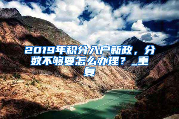 2019年积分入户新政，分数不够要怎么办理？_重复