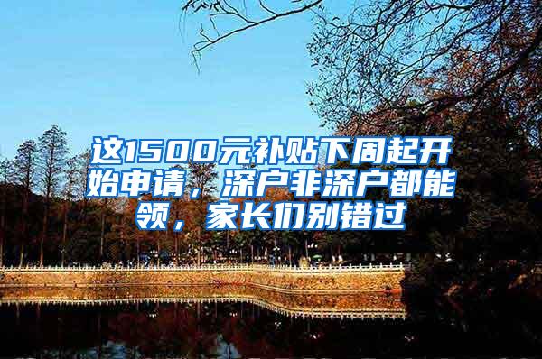 这1500元补贴下周起开始申请，深户非深户都能领，家长们别错过