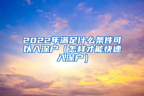 2022年满足什么条件可以入深户（怎样才能快速入深户）