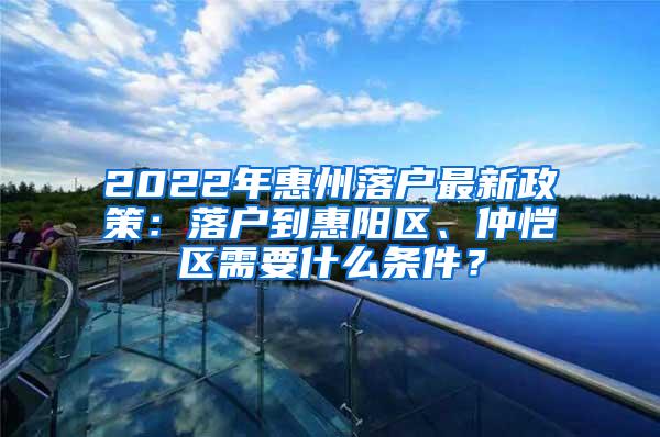 2022年惠州落户最新政策：落户到惠阳区、仲恺区需要什么条件？