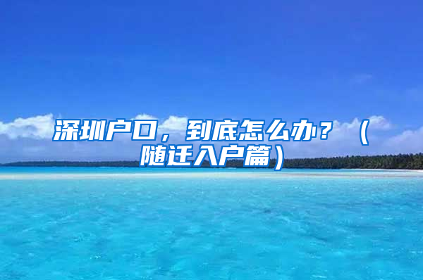 深圳户口，到底怎么办？（随迁入户篇）