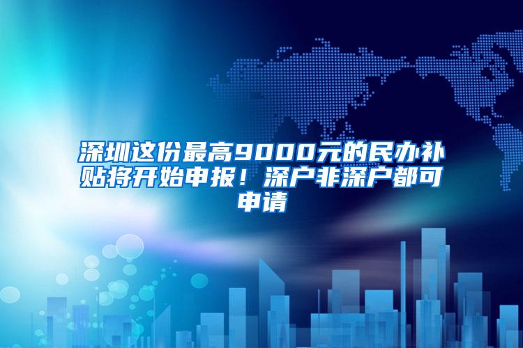 深圳这份最高9000元的民办补贴将开始申报！深户非深户都可申请