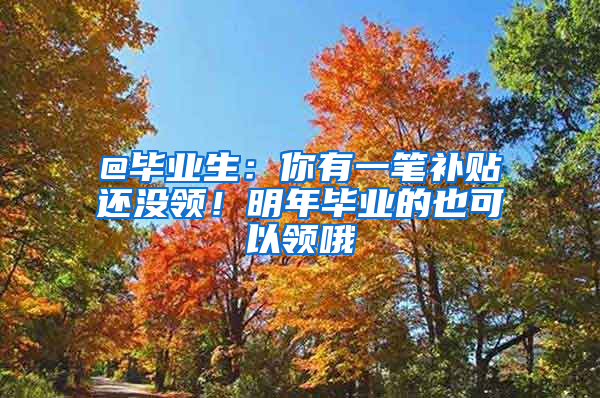 @毕业生：你有一笔补贴还没领！明年毕业的也可以领哦