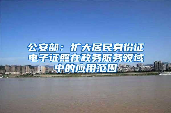 公安部：扩大居民身份证电子证照在政务服务领域中的应用范围