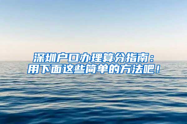 深圳户口办理算分指南：用下面这些简单的方法吧！