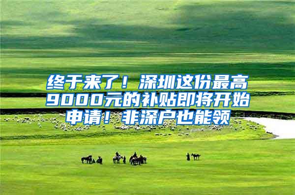 终于来了！深圳这份最高9000元的补贴即将开始申请！非深户也能领