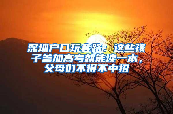 深圳户口玩套路：这些孩子参加高考就能读一本，父母们不得不中招