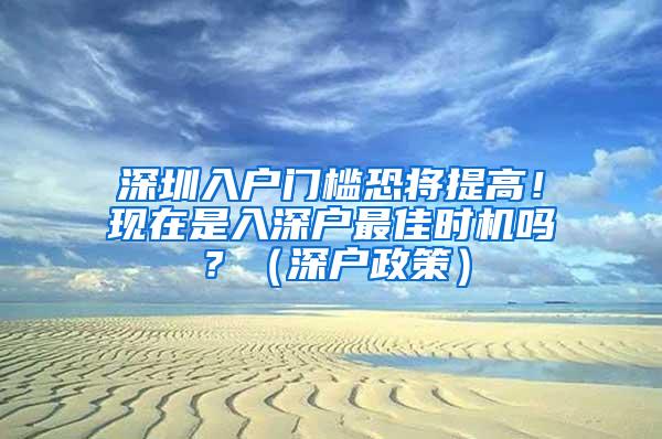 深圳入户门槛恐将提高！现在是入深户最佳时机吗？（深户政策）