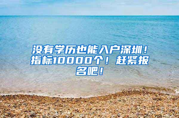 没有学历也能入户深圳！指标10000个！赶紧报名吧！