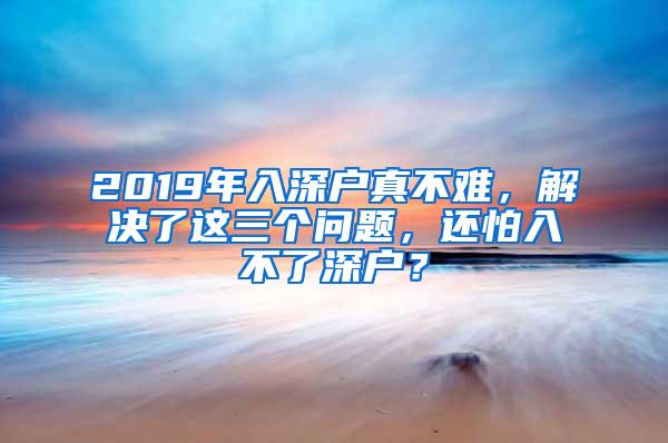 2019年入深户真不难，解决了这三个问题，还怕入不了深户？