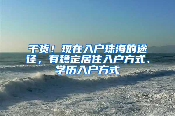 干货！现在入户珠海的途径，有稳定居住入户方式、学历入户方式