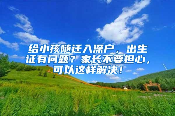 给小孩随迁入深户，出生证有问题？家长不要担心，可以这样解决！