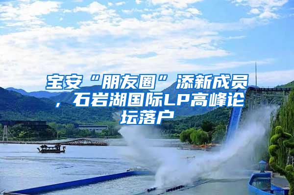 宝安“朋友圈”添新成员，石岩湖国际LP高峰论坛落户