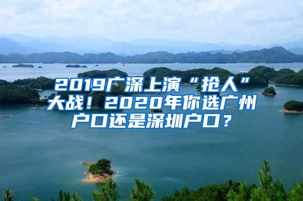 2019广深上演“抢人”大战！2020年你选广州户口还是深圳户口？