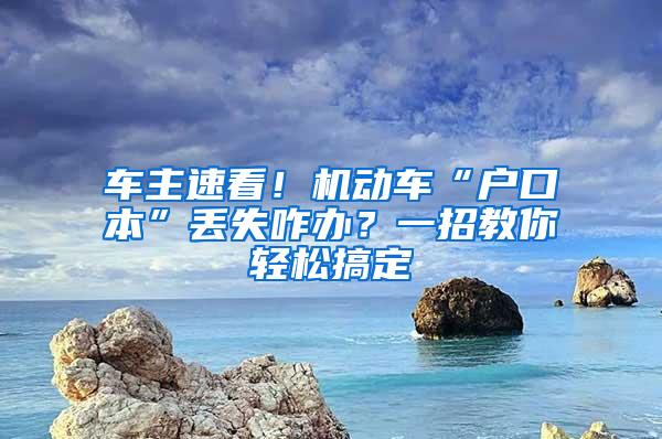 车主速看！机动车“户口本”丢失咋办？一招教你轻松搞定