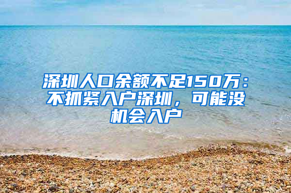 深圳人口余额不足150万：不抓紧入户深圳，可能没机会入户