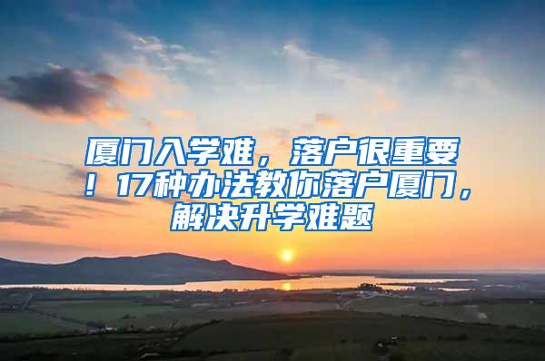 厦门入学难，落户很重要！17种办法教你落户厦门，解决升学难题