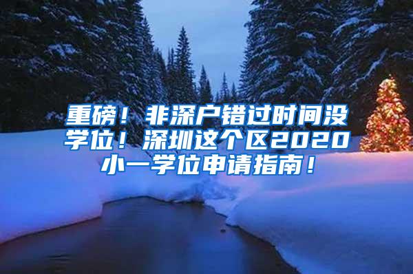 重磅！非深户错过时间没学位！深圳这个区2020小一学位申请指南！