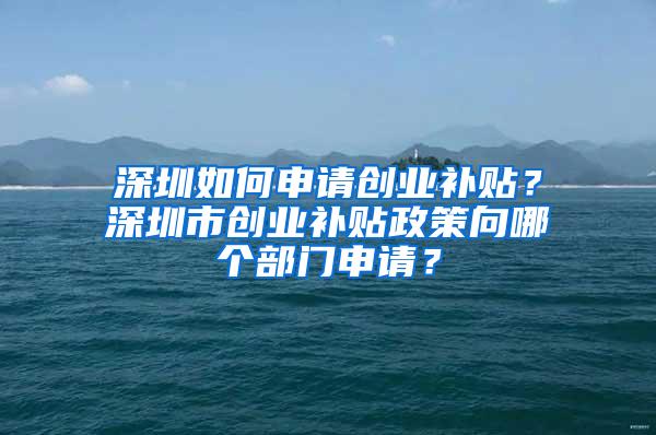 深圳如何申请创业补贴？深圳市创业补贴政策向哪个部门申请？