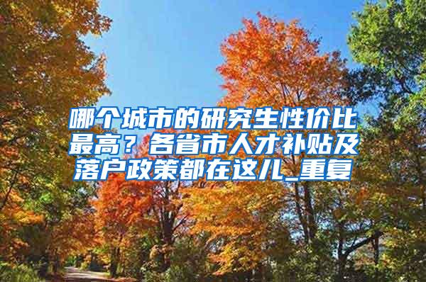 哪个城市的研究生性价比最高？各省市人才补贴及落户政策都在这儿_重复