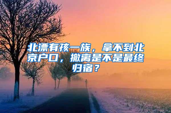 北漂有孩一族，拿不到北京户口，撤离是不是最终归宿？