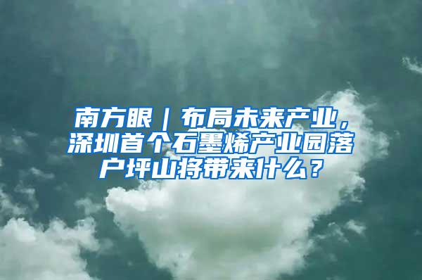 南方眼｜布局未来产业，深圳首个石墨烯产业园落户坪山将带来什么？