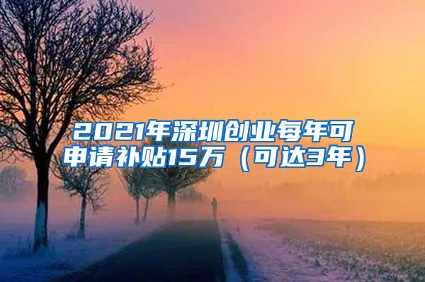 2021年深圳创业每年可申请补贴15万（可达3年）