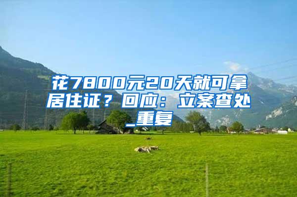 花7800元20天就可拿居住证？回应：立案查处_重复