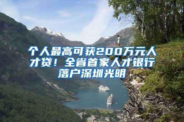 个人最高可获200万元人才贷！全省首家人才银行落户深圳光明