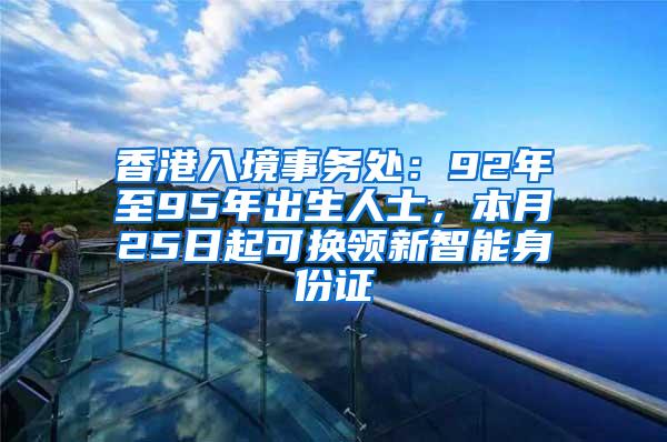 香港入境事务处：92年至95年出生人士，本月25日起可换领新智能身份证