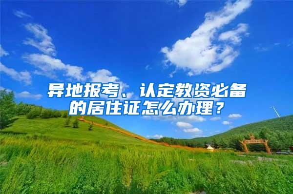 异地报考、认定教资必备的居住证怎么办理？