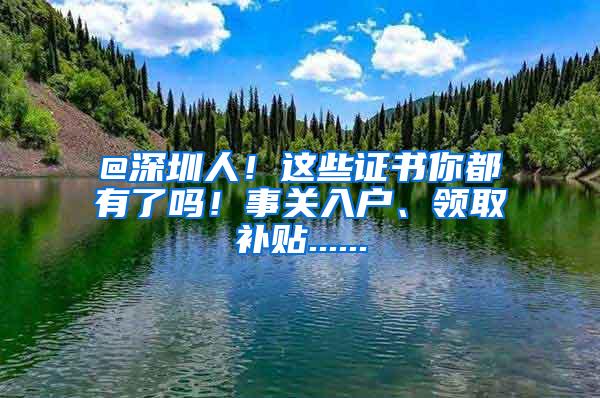 @深圳人！这些证书你都有了吗！事关入户、领取补贴......