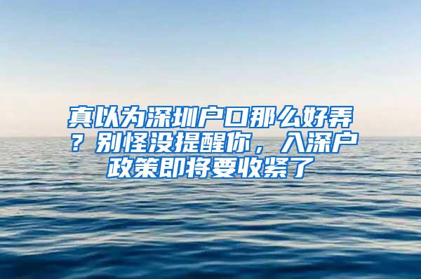 真以为深圳户口那么好弄？别怪没提醒你，入深户政策即将要收紧了